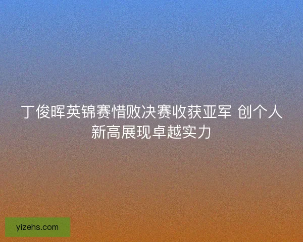 丁俊晖英锦赛惜败决赛收获亚军 创个人新高展现卓越实力