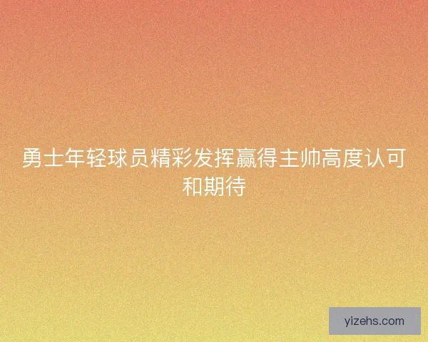 勇士年轻球员精彩发挥赢得主帅高度认可和期待