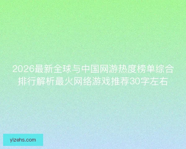 2026最新全球与中国网游热度榜单综合排行解析最火网络游戏推荐30字左右